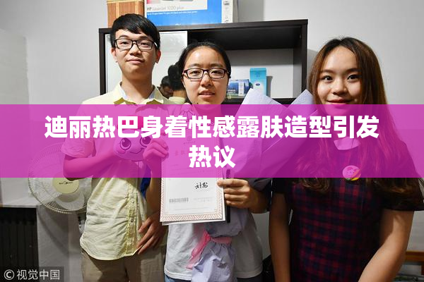 迪丽热巴身着性感露肤造型引发热议