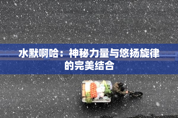 水默啊哈：神秘力量与悠扬旋律的完美结合