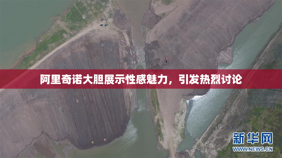 阿里奇诺大胆展示性感魅力，引发热烈讨论