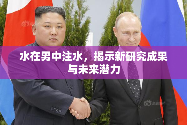 水在男中注水，揭示新研究成果与未来潜力