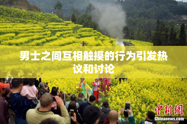 男士之间互相触摸的行为引发热议和讨论