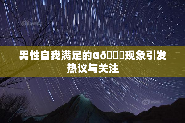 男性自我满足的G🈚现象引发热议与关注