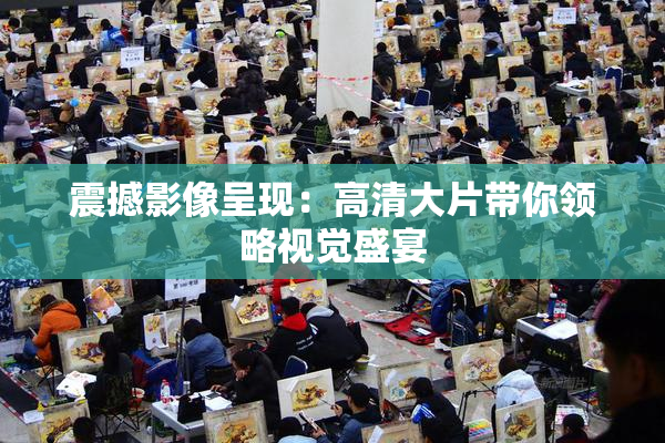 震撼影像呈现：高清大片带你领略视觉盛宴
