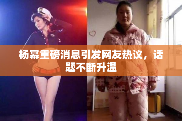杨幂重磅消息引发网友热议，话题不断升温