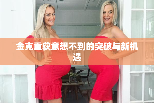金克重获意想不到的突破与新机遇