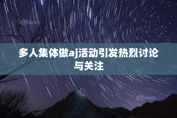多人集体做aj活动引发热烈讨论与关注