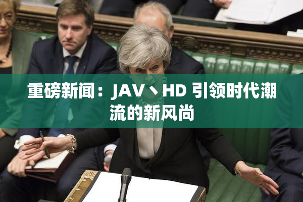 重磅新闻：JAV丶HD 引领时代潮流的新风尚