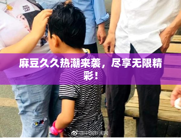 麻豆久久热潮来袭，尽享无限精彩！