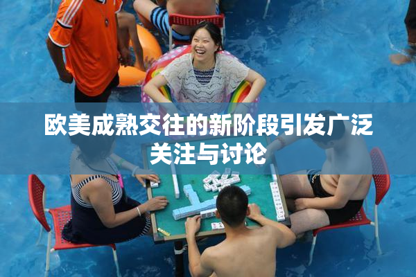 欧美成熟交往的新阶段引发广泛关注与讨论