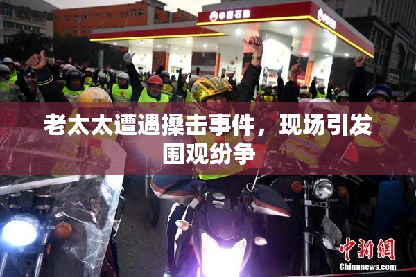 老太太遭遇搡击事件，现场引发围观纷争