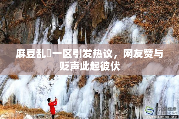 麻豆乱婬一区引发热议，网友赞与贬声此起彼伏