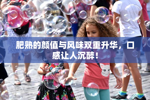 肥熟的颜值与风味双重升华，口感让人沉醉！