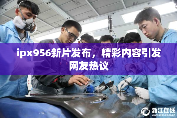 ipx956新片发布，精彩内容引发网友热议