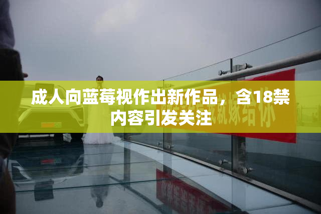 成人向蓝莓视作出新作品，含18禁内容引发关注
