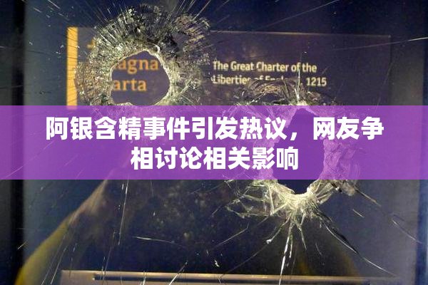 阿银含精事件引发热议，网友争相讨论相关影响