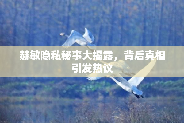 赫敏隐私秘事大揭露，背后真相引发热议