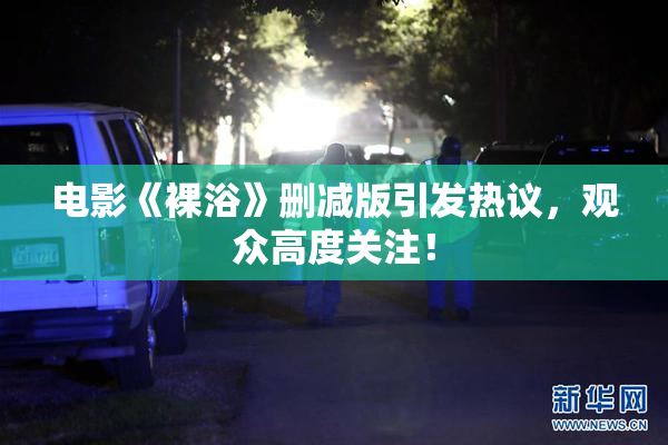 电影《裸浴》删减版引发热议，观众高度关注！