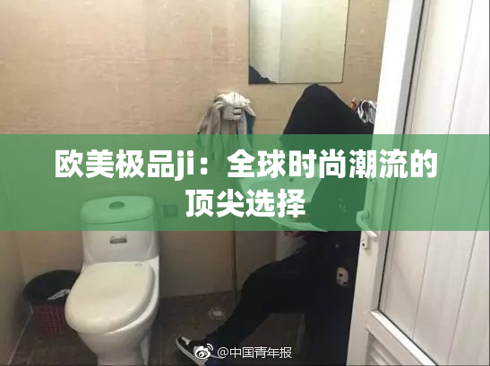 欧美极品ji：全球时尚潮流的顶尖选择