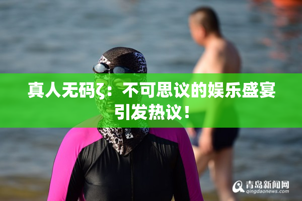 真人无码ζ：不可思议的娱乐盛宴引发热议！