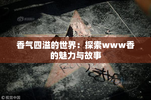 香气四溢的世界：探索www香的魅力与故事