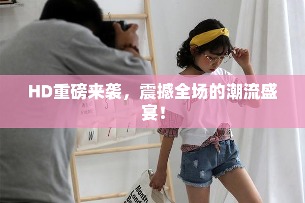 HD重磅来袭，震撼全场的潮流盛宴！