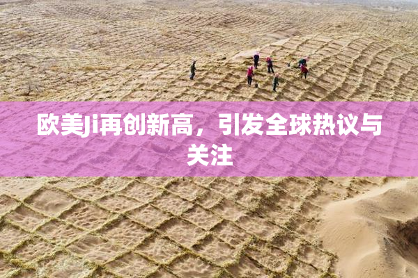 欧美Ji再创新高，引发全球热议与关注