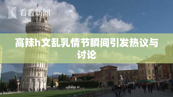 高辣h文乱乳情节瞬间引发热议与讨论