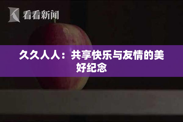 久久人人：共享快乐与友情的美好纪念