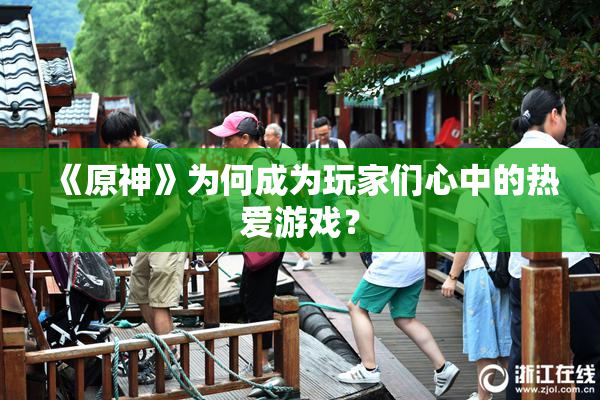 《原神》为何成为玩家们心中的热爱游戏？