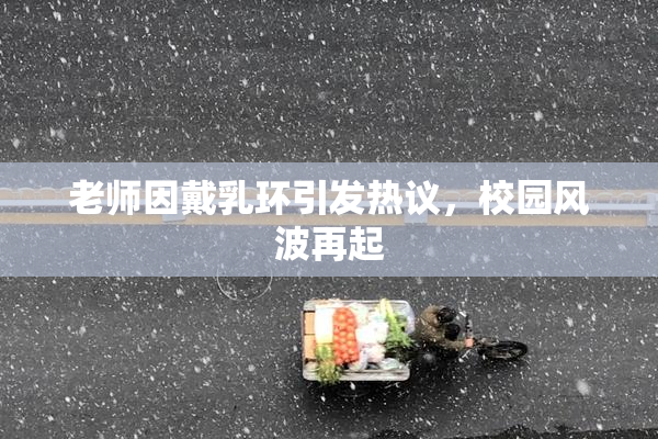 老师因戴乳环引发热议，校园风波再起