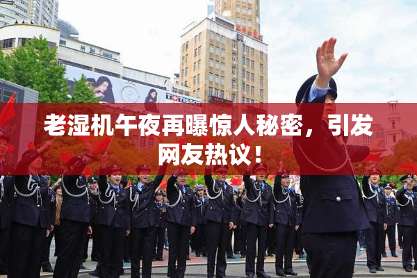 老湿机午夜再曝惊人秘密，引发网友热议！