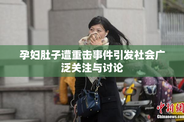 孕妇肚子遭重击事件引发社会广泛关注与讨论