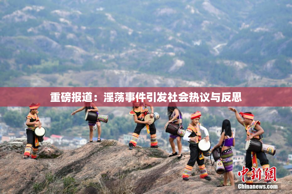 重磅报道：淫荡事件引发社会热议与反思