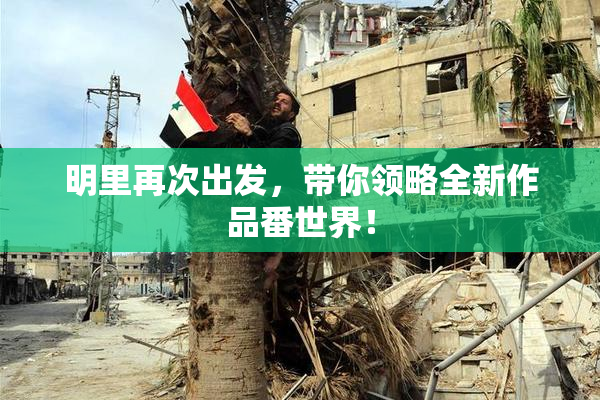 明里再次出发，带你领略全新作品番世界！