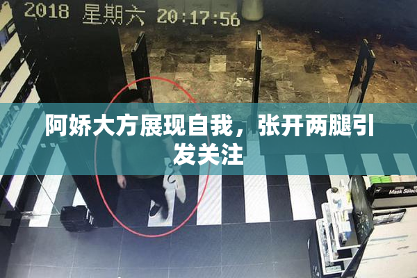 阿娇大方展现自我，张开两腿引发关注