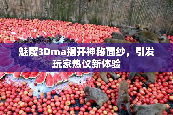 魅魔3Dma揭开神秘面纱，引发玩家热议新体验