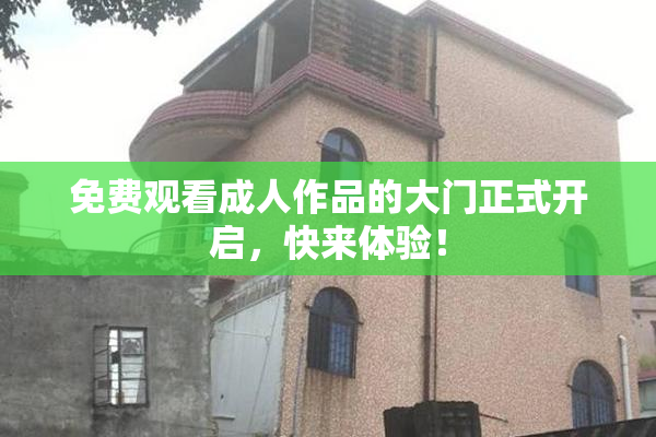 免费观看成人作品的大门正式开启，快来体验！