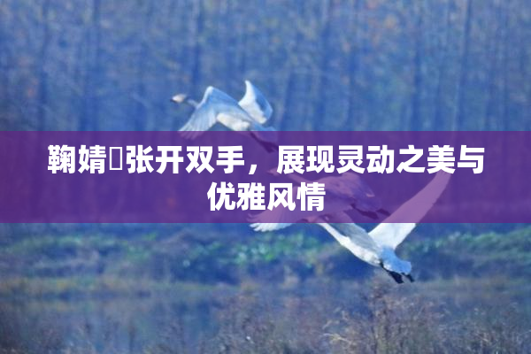 鞠婧祎张开双手，展现灵动之美与优雅风情