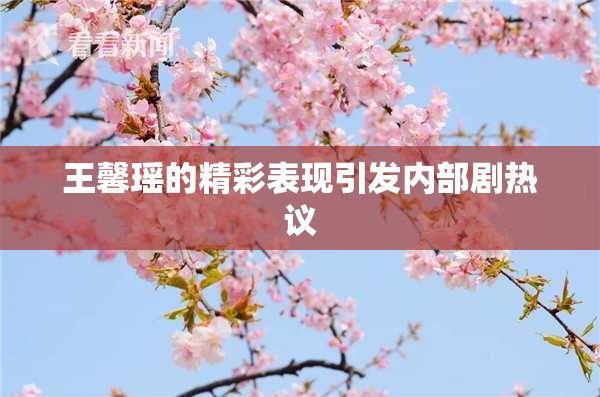 王馨瑶的精彩表现引发内部剧热议