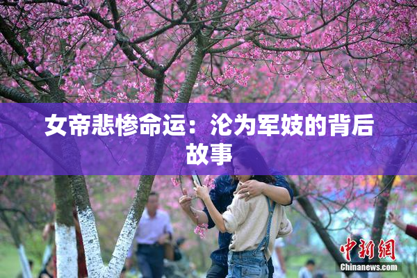 女帝悲惨命运：沦为军妓的背后故事