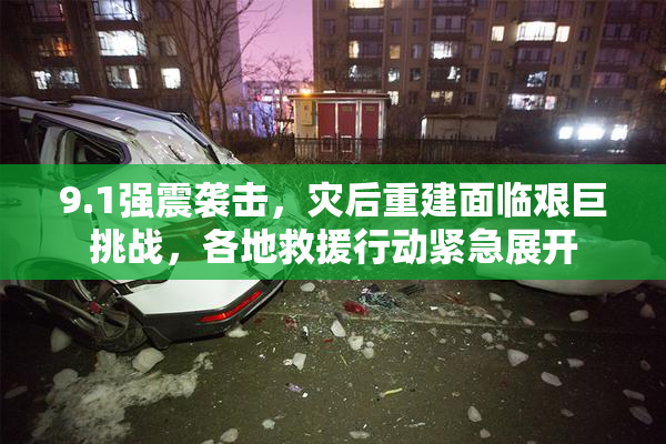 9.1强震袭击，灾后重建面临艰巨挑战，各地救援行动紧急展开