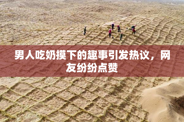 男人吃奶摸下的趣事引发热议，网友纷纷点赞