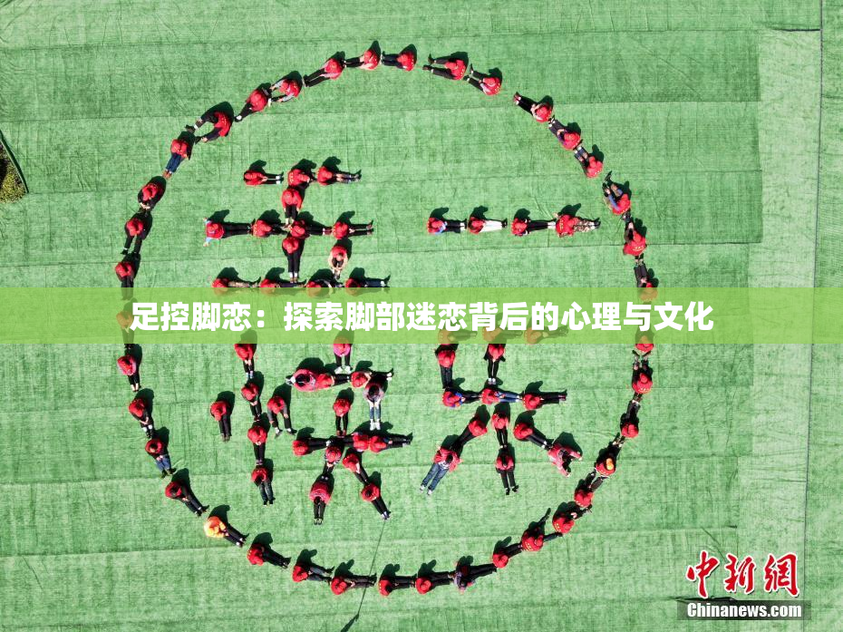 足控脚恋：探索脚部迷恋背后的心理与文化