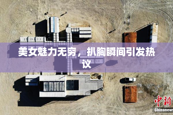 美女魅力无穷，扒胸瞬间引发热议