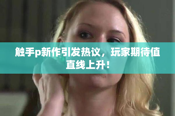 触手p新作引发热议，玩家期待值直线上升！