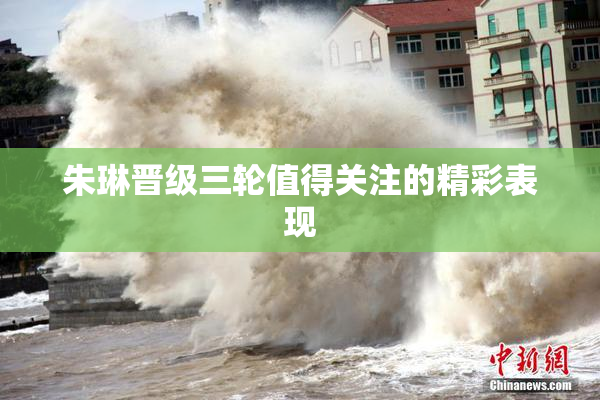 朱琳晋级三轮值得关注的精彩表现