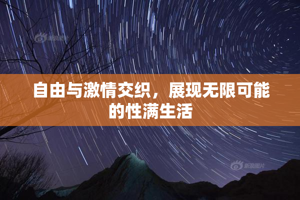 自由与激情交织，展现无限可能的性满生活