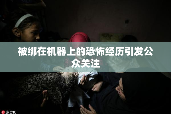 被绑在机器上的恐怖经历引发公众关注