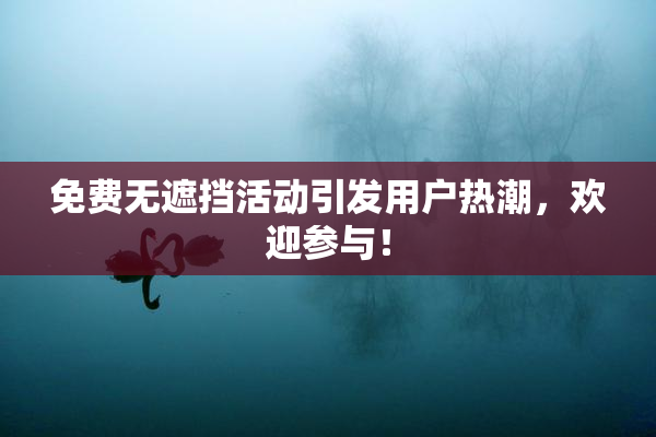 免费无遮挡活动引发用户热潮，欢迎参与！