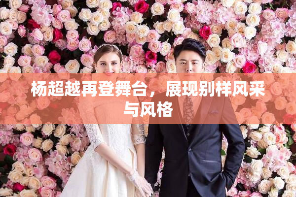 杨超越再登舞台，展现别样风采与风格